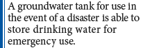 A groundwater tank for use in the event of a disaster is able to store drinking water for emergency use.